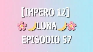 [IMPERO 12] - LUNA🌙 - EPISODIO 57