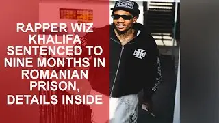 Rapper Wiz Khalifa sentenced to nine months in Romanian prison, details inside
