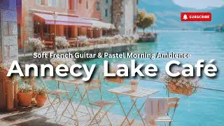 Annecy Lake Caf&eacute; Morning 🌿 &ndash; Soft French Guitar & Relaxing Pastel Ambience