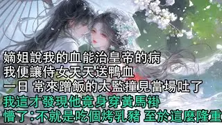【一口氣看完】嫡姐說我的血能治皇帝的病，我便讓侍女天天送鴨血，一日 常來蹭飯的太監撞見當場吐了，我這才發現他竟身穿黃馬褂，懵了：不就是吃個烤乳豬 至於這麼隆重？#古言 #有聲小說 #情感故事
