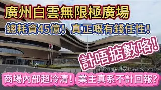 （廣州/白雲）無限極廣場總耗資45億！真正嘅有錢任性！計唔掂數咯！商場內部超冷清！業主真系不計回報？（20250313）
