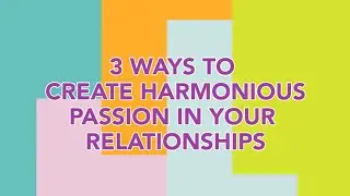 3 Ways to Create Harmonious Passion in Your Relationships
