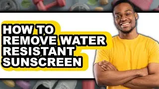 How to Remove Water Resistant Sunscreen - Easy Guide