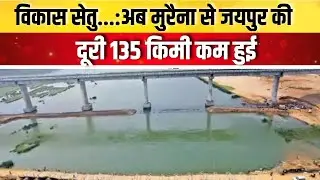 विकास सेतु...:अब मुरैना से जयपुर की दूरी 135 किमी कम हुई