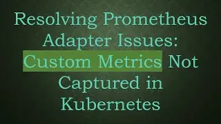Resolving Prometheus Adapter Issues: Custom Metrics Not Captured in Kubernetes