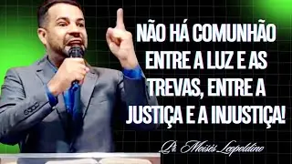 NÃO HÁ COMUNHÃO ENTRE A LUZ E AS TREVAS, ENTRE A JUSTIÇA E A INJUSTIÇA I Pr. Moisés Leopoldino