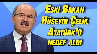 Eski Milli Eğitim Bakanı Hüseyin Çelik Atatürk'ü hedef aldı