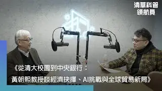 【清華科管領航員】《從清大校園到中央銀行：黃朝熙教授談經濟抉擇、AI挑戰與全球貿易新局》