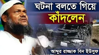 গাড়ি এক্সিডেন্ট এর ঘটনা বলতে গিয়ে কাঁদলেন । আব্দুর রাজ্জাক বিন ইউসুফ । Abdur Razzak Bin Yousuf