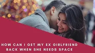 How Can I Get My Ex Girlfriend Back When She Needs Space