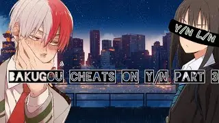 Bakugou Cheats on Y/N Part 3♡ Final