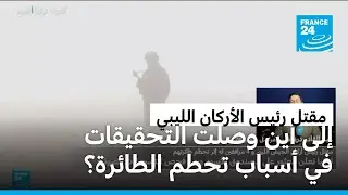 إلى أين وصلت التحقيقات في أسباب تحطم طائرة رئيس أركان الجيش الليبي ومقتله؟