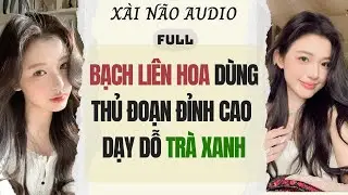 Full audio | BẠCH LIÊN HOA DÙNG THỦ ĐOẠN ĐỈNH CAO DẠY DỖ TRÀ XANH | Xài Não Audio #truyenaudio