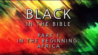 Black in the Bible, Part 1 - In the Beginning: Africa