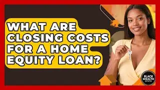 What Are Closing Costs For A Home Equity Loan? - Black Wealth Estates