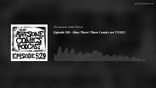 Episode 529 - Ahoy There! These Comics are TOXIC!