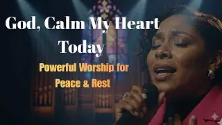 God, Calm My Heart Today &ndash; Powerful Worship for Peace & Rest