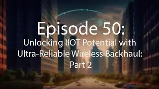 Episode 50:Unlocking IIOT Potential with Ultra-Reliable Wireless Backhaul: Part 2