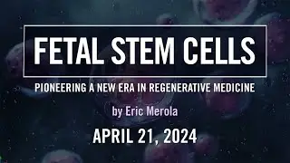 Fetal Stem Cells: Pioneering a New Era in Regenerative Medicine | Eric Merola | April 21, 2024