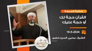 خطبة الجمعة | 18-5-2024 | القرآن حجة لك أو عليك