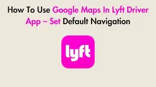 How To Use Google Maps In Lyft Driver App &ndash; Set Default Navigation