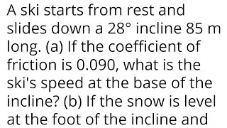 A ski starts from rest and slides down a 28° incline 85 m long. (a) If the friction is 0.090, speed?