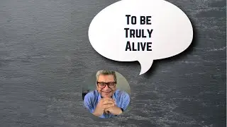 To Be Truly Alive.....