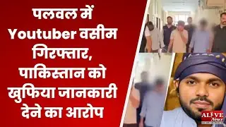 Delhi Pakistan Connection :पलवल में Youtuber वसीम गिरफ्तार, पाकिस्तान को खुफिया जानकारी देने का आरोप