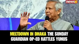 Meltdown in Dhaka: The Sunday Guardian Op-ed Rattles Yunus | NewsX