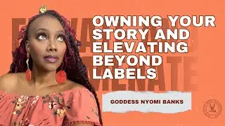 Owning Your Story and Elevating Beyond Labels: Goddess Nyomi Banks