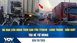 Bản tin trưa 4/2: Tai nạn liên hoàn trên cao tốc TP.HCM - Long Thành - Dầu Giây, tài xế tử vong| VOV