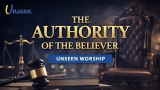 UNSEEN WORSHIP | THE AUTHORITY OF THE BELIEVER 