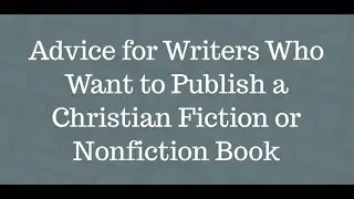 Advice for Writers Who Want to Publish a Christian Fiction or Nonfiction Book