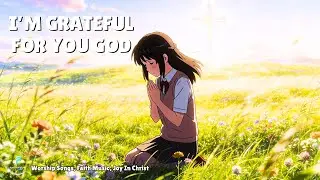 I’m Grateful for You God | Faithful Is The Lord – Worship Songs of Praise & Thanksgiving