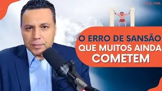 O ERRO DE SANSÃO QUE MUITOS AINDA COMETEM