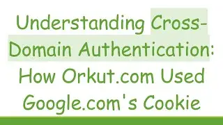 Understanding Cross-Domain Authentication: How Orkut.com Used Google.com's Cookie