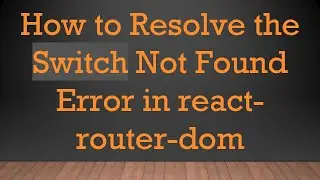 How to Resolve the Switch Not Found Error in react-router-dom