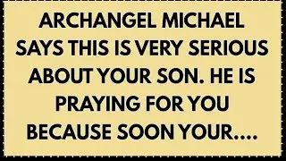Archangel Michael says This is very serious about your Son. He is praying for you because...