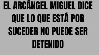 EL ARCÁNGEL MIGUEL DICE QUE LO QUE ESTÁ POR SUCEDER NO PUEDE SER DETENIDO