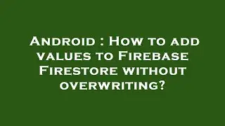 Android : How to add values to Firebase Firestore without overwriting?