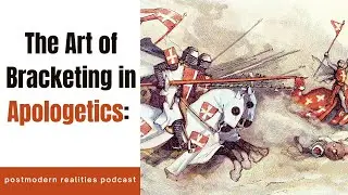 The Art of Bracketing in Apologetics (Postmodern Realities Podcast)