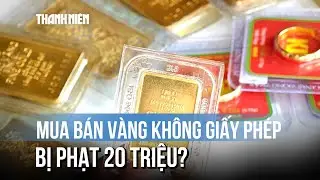 Từ tháng 2/2026, mua bán vàng tại cửa hàng không giấy phép bị phạt tới 20 triệu