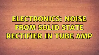 Electronics: Noise from solid state rectifier in tube amp (4 Solutions!!)