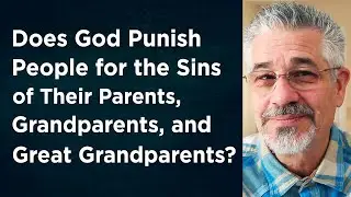 Does God Punish People for the Sins of Their Parents, Grandparents and Great Grandparents?