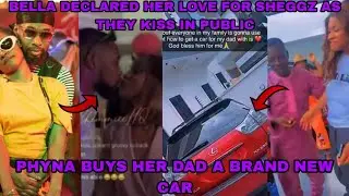 BELLA DECLARED HER LOVE FOR SHEGGZ AS THEY KISS IN PUBLIC | PHYNA BUYS HER DAD A BRAND NEW CAR