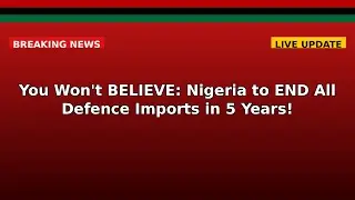 You Won't BELIEVE: Nigeria to END All Defence Imports in 5 Years!