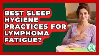 Best Sleep Hygiene Practices For Lymphoma Fatigue? - Lymphoma Support Network