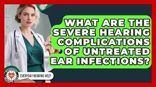 What Are The Severe Hearing Complications Of Untreated Ear Infections? - Everyday Hearing Help