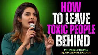 How to Leave Toxic People Behind   best Speech to Reclaim Your Peace & Power PRIYANKA  CHOPRA
