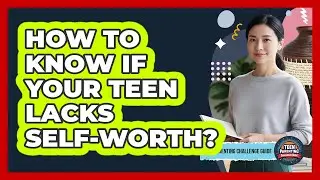 How To Know If Your Teen Lacks Self-Worth?